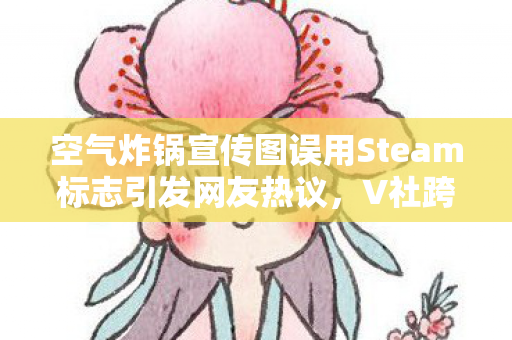 空气炸锅宣传图误用Steam标志引发网友热议，V社跨界成笑谈