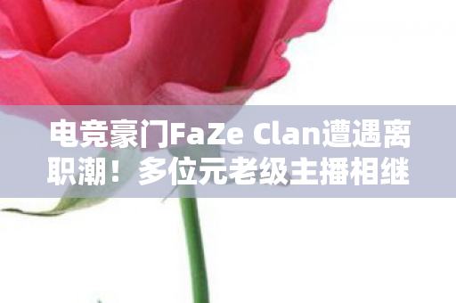 电竞豪门FaZe Clan遭遇离职潮！多位元老级主播相继退出