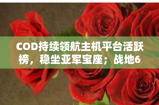 COD持续领航主机平台活跃榜，稳坐亚军宝座；战地6热度微降，游戏界动态观察