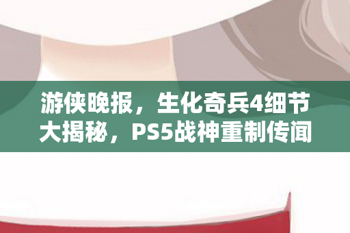 游侠晚报，生化奇兵4细节大揭秘，PS5战神重制传闻盛行
