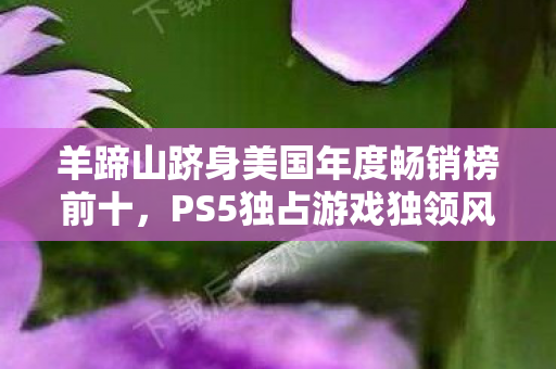 羊蹄山跻身美国年度畅销榜前十，PS5独占游戏独领风骚
