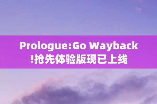 Prologue:Go Wayback!抢先体验版现已上线