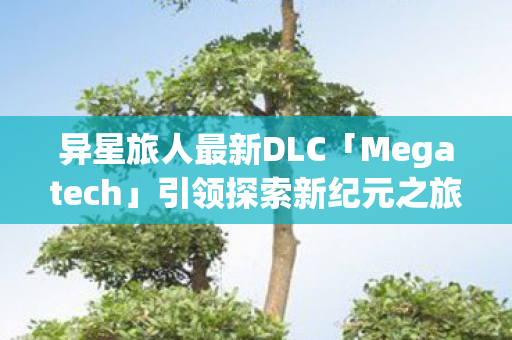 异星旅人最新DLC「Megatech」引领探索新纪元之旅