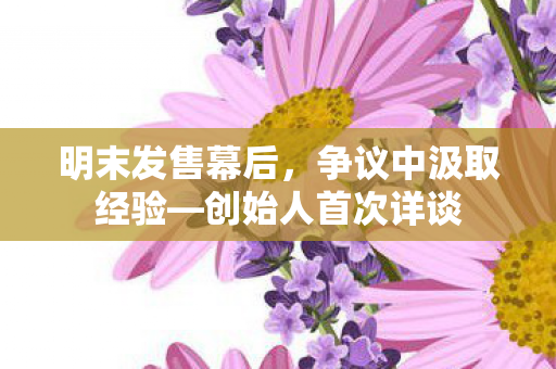 明末发售幕后，争议中汲取经验—创始人首次详谈