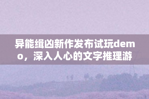 异能缉凶新作发布试玩demo，深入人心的文字推理游戏好评如潮
