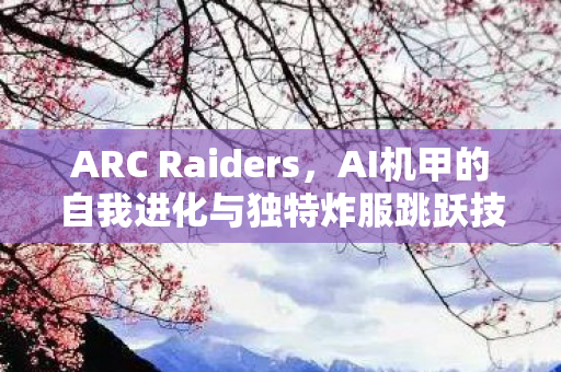 ARC Raiders，AI机甲的自我进化与独特炸服跳跃技能揭秘