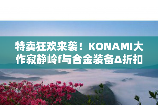 特卖狂欢来袭！KONAMI大作寂静岭f与合金装备Δ折扣狂欢不容错过！