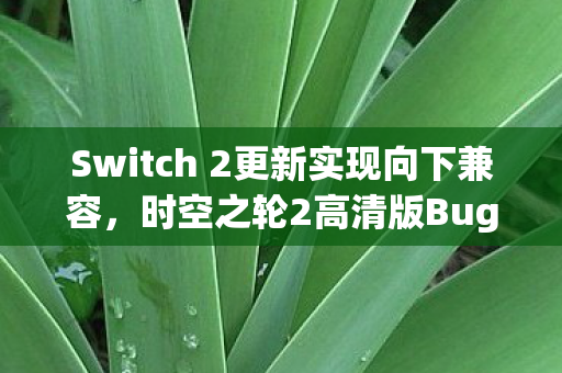 Switch 2更新实现向下兼容，时空之轮2高清版Bug修复引领游戏体验新篇章