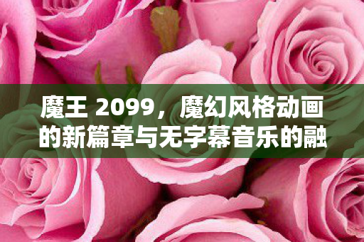 魔王 2099，魔幻风格动画的新篇章与无字幕音乐的融合