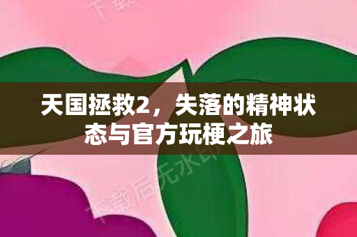 天国拯救2，失落的精神状态与官方玩梗之旅