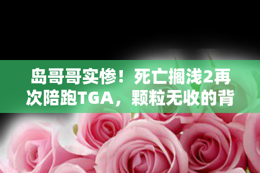 岛哥哥实惨！死亡搁浅2再次陪跑TGA，颗粒无收的背后故事