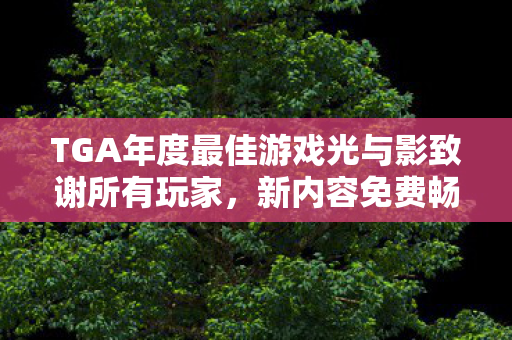 TGA年度最佳游戏光与影致谢所有玩家，新内容免费畅玩，体验非凡之旅