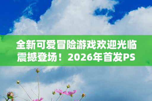全新可爱冒险游戏欢迎光临震撼登场！2026年首发PS5，Steam平台提前试玩体验！