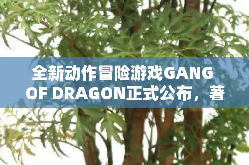 全新动作冒险游戏GANG OF DRAGON正式公布，著名游戏制作人名越稔洋的又一力作