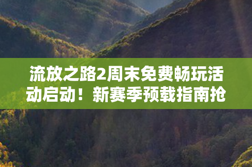 流放之路2周末免费畅玩活动启动！新赛季预载指南抢先揭晓