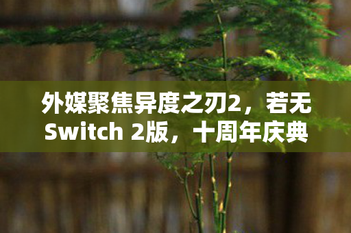 外媒聚焦异度之刃2，若无Switch 2版，十周年庆典难显风采