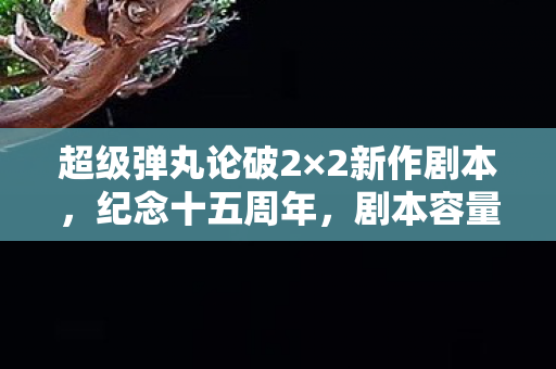 超级弹丸论破2×2新作剧本，纪念十五周年，剧本容量超越原版