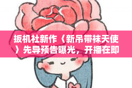 扳机社新作〈新吊带袜天使〉先导预告曝光，开播在即