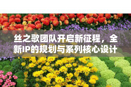 丝之歌团队开启新征程，全新IP的规划与系列核心设计的延续