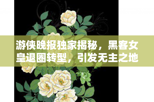 游侠晚报独家揭秘，黑客女皇退圈转型，引发无主之地4玩家大规模流失