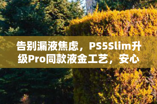 告别漏液焦虑，PS5Slim升级Pro同款液金工艺，安心竖放新体验