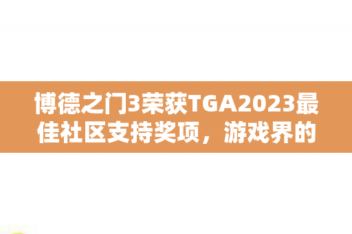 博德之门3荣获TGA2023最佳社区支持奖项，游戏界的辉煌里程碑