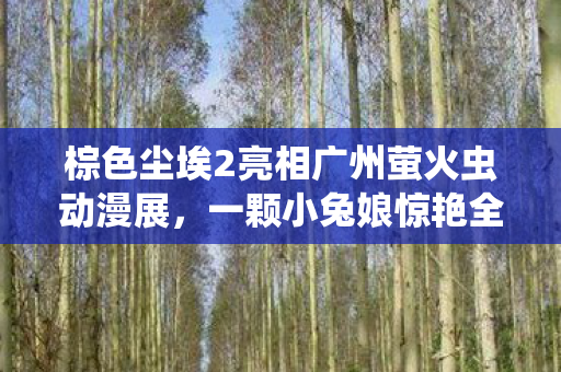 棕色尘埃2亮相广州萤火虫动漫展，一颗小兔娘惊艳全场，脸红心跳的瞬间