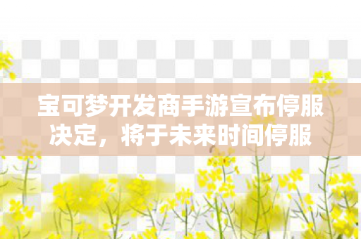 宝可梦开发商手游宣布停服决定，将于未来时间停服