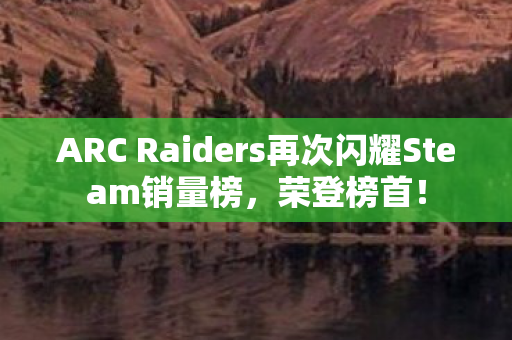 ARC Raiders再次闪耀Steam销量榜，荣登榜首！