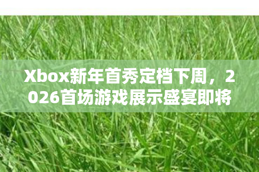 Xbox新年首秀定档下周，2026首场游戏展示盛宴即将震撼开启