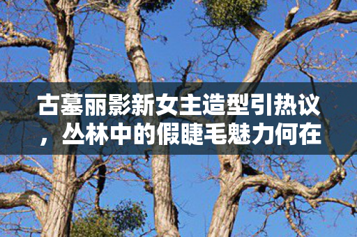 古墓丽影新女主造型引热议，丛林中的假睫毛魅力何在？IGN记者的锐利评价