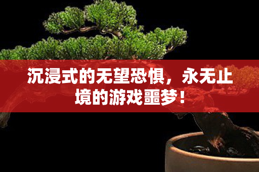 沉浸式的无望恐惧，永无止境的游戏噩梦！