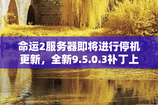 命运2服务器即将进行停机更新，全新9.5.0.3补丁上线倒计时启动