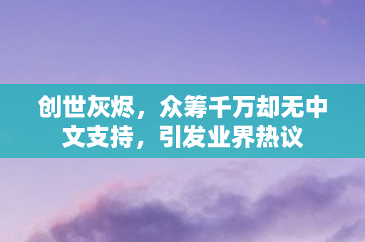 创世灰烬，众筹千万却无中文支持，引发业界热议