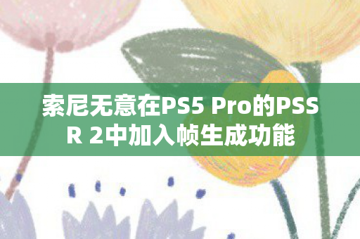 索尼无意在PS5 Pro的PSSR 2中加入帧生成功能