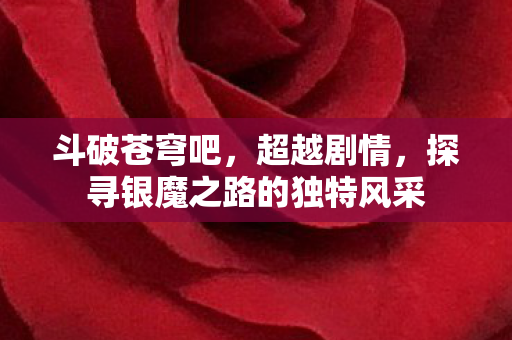 斗破苍穹吧，超越剧情，探寻银魔之路的独特风采