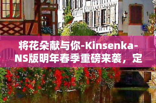 将花朵献与你-Kinsenka-NS版明年春季重磅来袭，定于4月30日推出