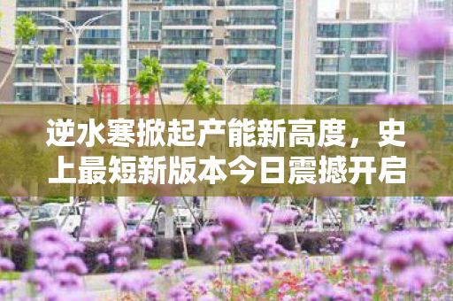 逆水寒掀起产能新高度，史上最短新版本今日震撼开启
