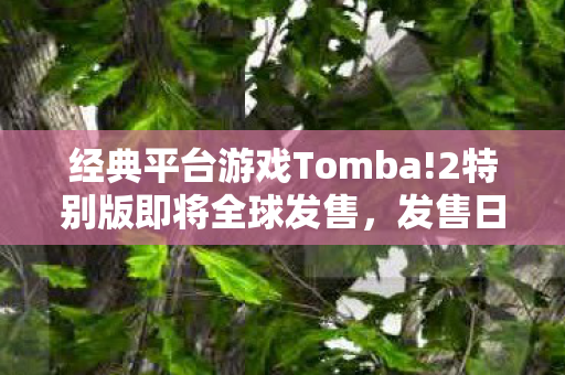 经典平台游戏Tomba!2特别版即将全球发售，发售日期定在十二月十五日
