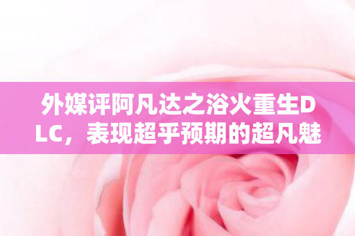 外媒评阿凡达之浴火重生DLC，表现超乎预期的超凡魅力