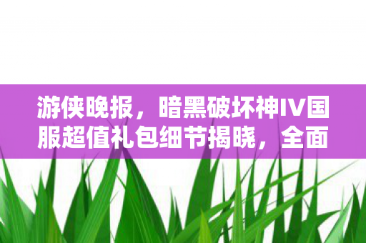 游侠晚报，暗黑破坏神IV国服超值礼包细节揭晓，全面战争星际战争新动向传闻