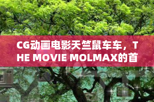 CG动画电影天竺鼠车车，THE MOVIE MOLMAX的首支预告PV解析