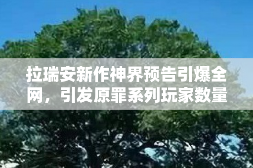拉瑞安新作神界预告引爆全网，引发原罪系列玩家数量激增热潮！