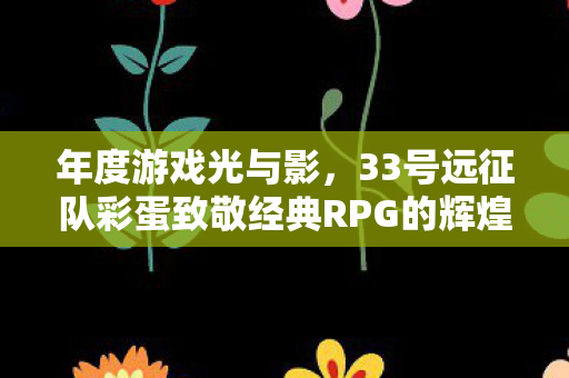 年度游戏光与影，33号远征队彩蛋致敬经典RPG的辉煌历程