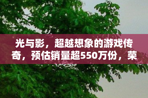 光与影，超越想象的游戏传奇，预估销量超550万份，荣获TGA提名后稳定增长