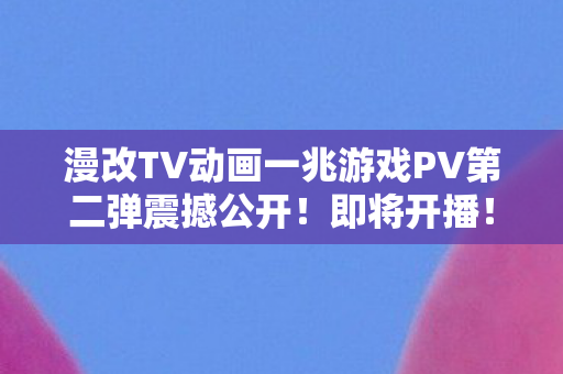 漫改TV动画一兆游戏PV第二弹震撼公开！即将开播！