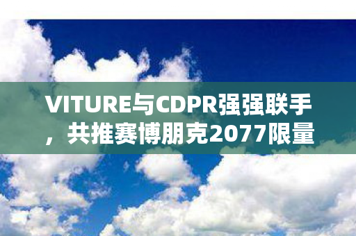 VITURE与CDPR强强联手，共推赛博朋克2077限量版XR墨镜