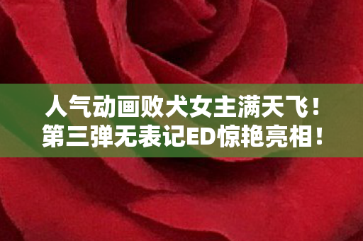 人气动画败犬女主满天飞！第三弹无表记ED惊艳亮相！