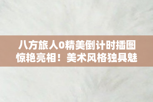 八方旅人0精美倒计时插图惊艳亮相！美术风格独具魅力，令人叹为观止