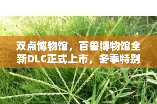 双点博物馆，百兽博物馆全新DLC正式上市，冬季特别更新姜饼村庄同步上线